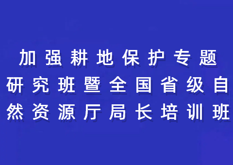 加强耕地保护专题研究班暨全国省级自然资源厅局长培训班在川举行